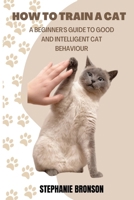 HOW TO TRAIN A CAT: A begginer's guide to good and intelligent cat Behavior B0BJH5V4DG Book Cover
