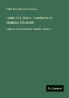 Louis XVI, Marie-Antoinette et Madame Elisabeth: Lettres et documents inédits. Tome 1 3388608318 Book Cover