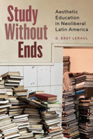 Study Without Ends: Aesthetic Education in Neoliberal Latin America B0GTDGGC3L Book Cover