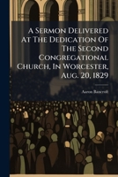A Sermon Delivered At The Dedication Of The Second Congregational Church, In Worcester, Aug. 20, 1829 1178943941 Book Cover