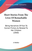 Short Stories from the Lives of Remarkable Women: Being Narratives of Fact to Correct Fiction, as Re 1165598191 Book Cover