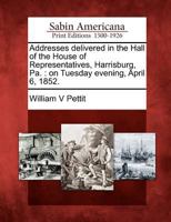 Addresses Delivered in the Hall of the House of Representatives, Harrisburg, Pa.: On Tuesday Evening, April 6, 1852. 1275728251 Book Cover
