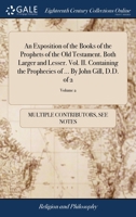 An exposition of the Books of the Prophets of the Old Testament. Both larger and lesser. Vol. II. Containing the prophecies of ... By John Gill, D.D. Volume 2 of 2 1170298249 Book Cover