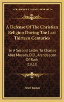 A Defense Of The Christian Religion During The Last Thirteen Centuries: In A Second Letter To Charles Abel Moysey, D.D., Archdeacon Of Bath 0548726922 Book Cover