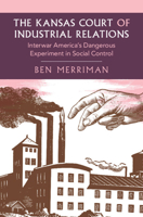 The Kansas Court of Industrial Relations: Interwar America's Dangerous Experiment in Social Control (Cambridge Studies in Historical Sociology) 1009665251 Book Cover