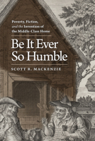 Be It Ever So Humble: Poverty, Fiction, and the Invention of the Middle-Class Home 0813933412 Book Cover