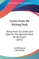 Leaves From My Writing Desk: Being Tracts Six, Seven, And Eight, On The Question What Do We Know? 1104097710 Book Cover