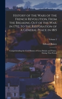 History of the Wars of the French Revolution, From the Breaking Out of the War, in 1792, to the Restoration of a General Peace in 1815: Comprehending ... and France, During That Period; Volume 2 1019078618 Book Cover