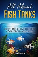 All about Fish Tanks: Beginning Knowledge for the Wondrous Aquarium 1523328193 Book Cover