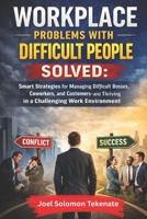 Workplace Problems With Difficult People Solved: Smart Strategies for Managing Difficult Bosses, Coworkers, and Customers—and Thriving in a Challenging Work Environment B0GTY6GBT5 Book Cover