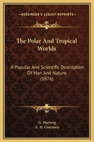 The Polar and Tropical Worlds: A Description of Man and Nature in the Polar and Equatorial Regions of the Globe 1017750173 Book Cover