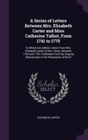 A Series of Letters Between Mrs. Elizabeth Carter and Miss Catherine Talbot, From The Year 1741 to 1770. To Which are Added, Letters From Mrs. ... From The Original Manuscripts in The 1019194545 Book Cover