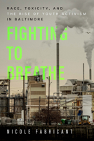Fighting to Breathe: Race, Toxicity, and the Rise of Youth Activism in Baltimore 0520379322 Book Cover