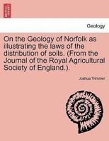 On the Geology of Norfolk as illustrating the laws of the distribution of soils. (From the Journal of the Royal Agricultural Society of England.). 1240918135 Book Cover