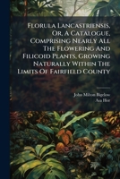 Florula Lancastriensis, Or, A Catalogue, Comprising Nearly All The Flowering And Filicoid Plants, Growing Naturally Within The Limits Of Fairfield County 1178853136 Book Cover