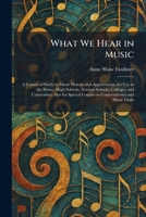 What We Hear in Music: A Course of Study in Music History and Appreciation, for Use in the Home, High Schools, Normal Schools, Colleges, and ... Courses in Conservatories and Music Clubs 1026085640 Book Cover