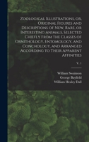 Zoological Illustrations, or, Original Figures and Descriptions of New, Rare, or Interesting Animals, Selected Chiefly From the Classes of ... According to Their Apparent Affinities; v. 1 1179930258 Book Cover