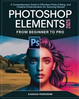 Adobe Photoshop Elements 2025 From Beginner To Pro: A Comprehensive Guide to Effortless Photo Editing, and Creative Enhancements for Stunning Results B0DX6YNM5P Book Cover