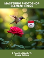 Mastering Photoshop Elements 2025: A Practical Guide To Image Editing B0G6DQLQF4 Book Cover