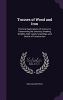 Trusses of Wood and Iron: Practical Applications of Science in Determining the Stresses, Breaking Weights, Safe Loads, Scantlings, and Details of Construction 1149867817 Book Cover