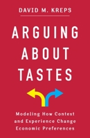 Arguing About Tastes: Modeling How Context and Experience Change Economic Preferences 0231209916 Book Cover