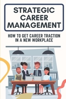 Strategic Career Management: How To Get Career Traction In A New Workplace: Manage Your New Career B09CH92F34 Book Cover