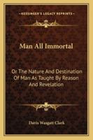 Man all immortal: The Nature and Destination of Man as taught by Reason and Revelation 142555203X Book Cover