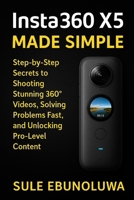 Insta360 X5 Made Simple: Step-by-Step Secrets To Shooting Stunning 360° Videos, Solving Problems Fast, and Unlocking Pro-Level Content B0F6Y2RKLQ Book Cover