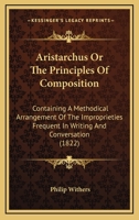 Aristarchus: Or, the Principles of Composition; Containing a Methodical Arrangement of the Improprieties Frequent in Writing and Co 1436780896 Book Cover