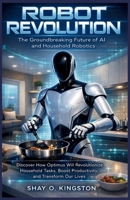ROBOT REVOLUTION : The Groundbreaking Future of AI and Household Robotics: Discover How Optimus Will Revolutionize Household Tasks, Boost Productivity, and Transform Our Lives B0GDMLJYSF Book Cover