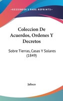 Coleccion De Acuerdos, Ordenes Y Decretos: Sobre Tierras, Casas Y Solares (1849) 1168425662 Book Cover