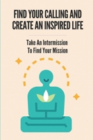 Find Your Calling And Create An Inspired Life: Take An Intermission To Find Your Mission: Leave Your Soul-Crushing Job null Book Cover