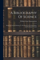A Bibliography Of Science: Being The Sections Relating To The Subject In The Best Books, And The Reader's Guide 1021781665 Book Cover