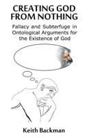 Creating God from Nothing: Fallacy and Subterfuge in Ontological Arguments for the Existence of God 1634983203 Book Cover