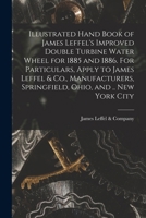 Illustrated Hand Book of James Leffel's Improved Double Turbine Water Wheel for 1885 and 1886. For Particulars, Apply to James Leffel & Co., Manufacturers, Springfield, Ohio, and .. New York City 1016845065 Book Cover