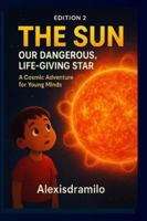 EDITION 2 — THE SUN: OUR DANGEROUS, LIFE-GIVING STAR: “Unlocking the Secrets of Light, Solar Storms, and Cosmic Fire” “A Fun, Scientific Adventure ... (THE SOLAR SYSTEM: THE BIG MYSTERY MACHINE) B0G47KZPLY Book Cover