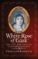 The White Rose of Gask: The Life and Songs of Carolina Oliphant, Lady Nairne 1780276117 Book Cover