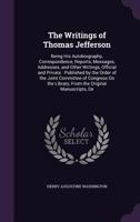 The Writings of Thomas Jefferson: Being His Autobiography, Correspondence, Reports, Messages, Addresses, and Other Writings, Official and Private: Published by the Order of the Joint Committee of Cong 1377567036 Book Cover