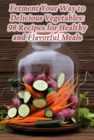 Ferment Your Way to Delicious Vegetables: 98 Recipes for Healthy and Flavorful Meals B0CGL82LQY Book Cover