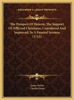 The Prospect Of Heaven, The Support Of Afflicted Christians, Considered And Improved, In A Funeral Sermon 1162236337 Book Cover