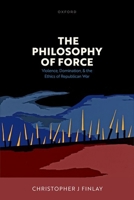 The Philosophy of Force: Violence, Domination, and the Ethics of Republican War 0198864361 Book Cover