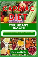 CARDIAC DIET FOR HEART HEALTH: A Comprehensive Guide to the Nourish, Protect, and Thrive with the Essential Cardiac Diet Strategies B0CN6WF8PK Book Cover
