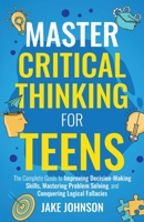 Master Critical Thinking for Teens: The Complete Guide to Improving Decision-Making Skills, Mastering Problem Solving, and Conquering Logical Fallacies 1959750216 Book Cover