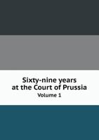 Sixty-Nine Years at the Court of Prussia Volume 1 5518643330 Book Cover