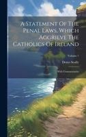 A Statement Of The Penal Laws, Which Aggrieve The Catholics Of Ireland: With Commentaries; Volume 1 1022564927 Book Cover