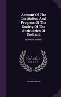 Account Of The Institution And Progress Of The Society Of The Antiquaries Of Scotland (1782) 1165261200 Book Cover
