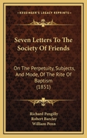Seven Letters To The Society Of Friends: On The Perpetuity, Subjects, And Mode, Of The Rite Of Baptism 1165889218 Book Cover
