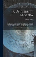 A University Algebra: Comprising a Compendious, Yet Complete and Thorough Course in Elementary Algebra, and an Advanced Course in Algebra Sufficiently ... Colleges, and Schools of Science 1021116319 Book Cover