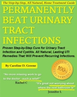 Permanently Beat Urinary Tract Infections: Proven Step-by-Step Cure for Urinary Tract Infection and Cystitis. All Natural, Lasting UTI Remedies That Will Prevent Recurring Infections 1484144945 Book Cover