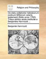 De statu collationis hebraicorum codicum MStorum veteris testamenti (finito anno 1762). Tribus abhinc annis institutæ a Benjamino Kennicott ... 1170907326 Book Cover